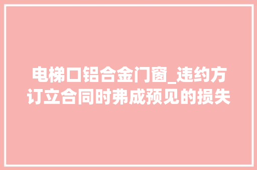 电梯口铝合金门窗_违约方订立合同时弗成预见的损失不能认定为相对方可得利益损失