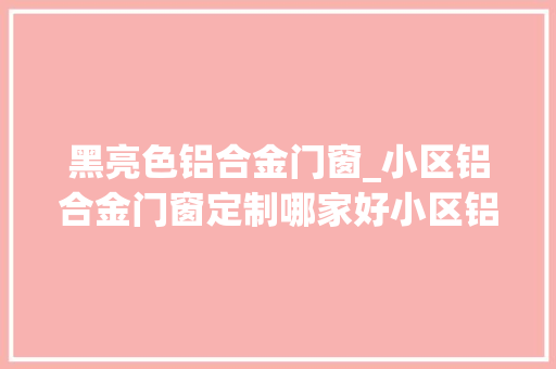黑亮色铝合金门窗_小区铝合金门窗定制哪家好小区铝合金门窗定制推荐