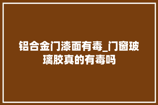 铝合金门漆面有毒_门窗玻璃胶真的有毒吗 滑动门