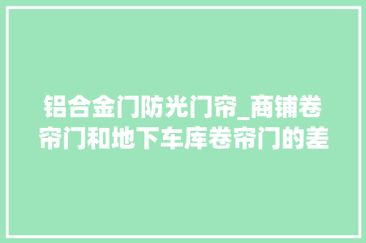 铝合金门防光门帘_商铺卷帘门和地下车库卷帘门的差异