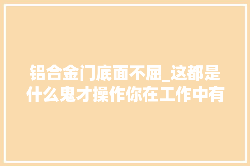 铝合金门底面不屈_这都是什么鬼才操作你在工作中有没有发生过类似情况