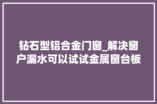 钻石型铝合金门窗_解决窗户漏水可以试试金属窗台板