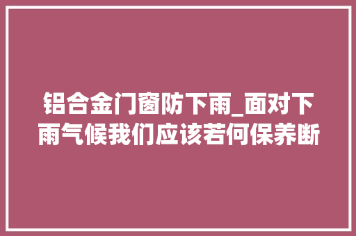 铝合金门窗防下雨_面对下雨气候我们应该若何保养断桥铝门窗