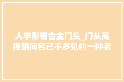 人字形铝合金门头_门头高挂胡同名已不多见的一种老北京建筑特色