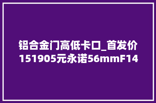 铝合金门高低卡口_首发价151905元永诺56mmF14尼康Z卡口APSC镜头宣告