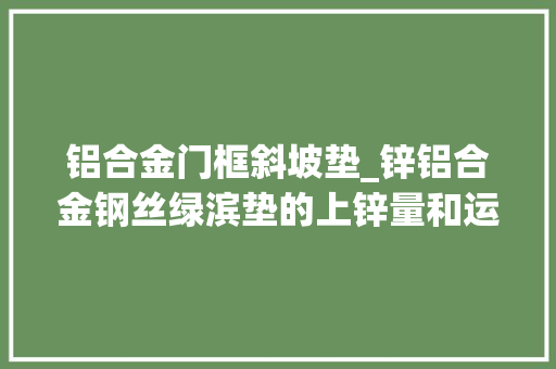 铝合金门框斜坡垫_锌铝合金钢丝绿滨垫的上锌量和运用年限