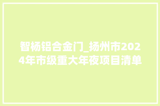 智杨铝合金门_扬州市2024年市级重大年夜项目清单