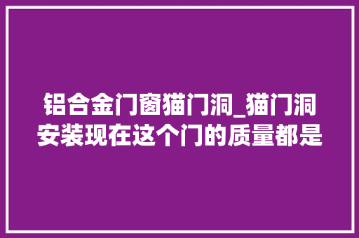 铝合金门窗猫门洞_猫门洞安装现在这个门的质量都是这么差吗木门