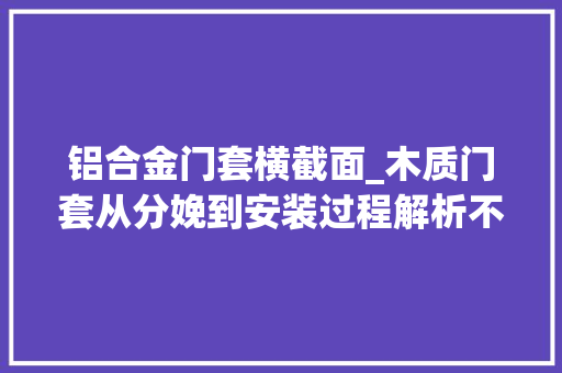 铝合金门套横截面_木质门套从分娩到安装过程解析不要错过