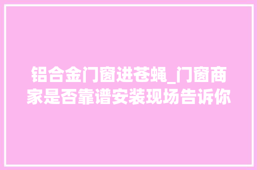 铝合金门窗进苍蝇_门窗商家是否靠谱安装现场告诉你