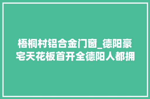 梧桐村铝合金门窗_德阳豪宅天花板首开全德阳人都拥向了柳梢堰湿地公园 玻璃门