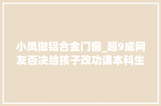 小凤做铝合金门窗_超9成网友否决给孩子改功课本科生也做纰谬小学题 铝合金门