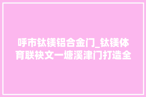 呼市钛镁铝合金门_钛镁体育联袂文一塘溪津门打造全国最大年夜单体运动场馆