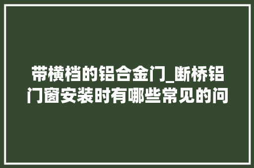 带横档的铝合金门_断桥铝门窗安装时有哪些常见的问题