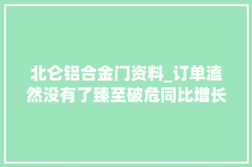 北仑铝合金门资料_订单溘然没有了臻至破危同比增长1072若何做到的