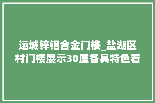 运城锌铝合金门楼_盐湖区村门楼展示30座各具特色看看有你村没
