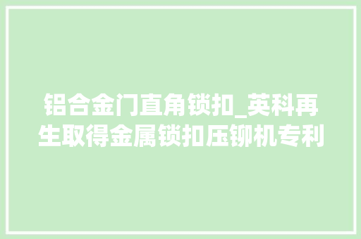 铝合金门直角锁扣_英科再生取得金属锁扣压铆机专利设备效率较高同时方便员工操作 实木门