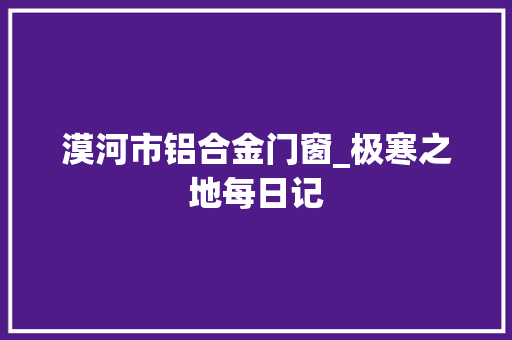 漠河市铝合金门窗_极寒之地每日记 铝合金门