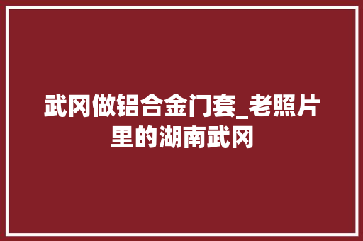 武冈做铝合金门套_老照片里的湖南武冈