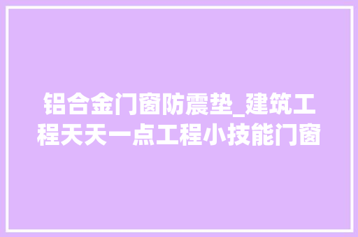 铝合金门窗防震垫_建筑工程天天一点工程小技能门窗工程
