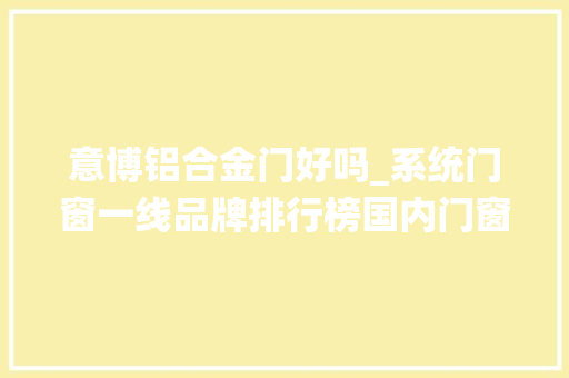 意博铝合金门好吗_系统门窗一线品牌排行榜国内门窗品牌消费者口碑榜单