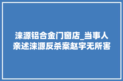 涞源铝合金门窗店_当事人亲述涞源反杀案赵宇无所害怕案细节披露