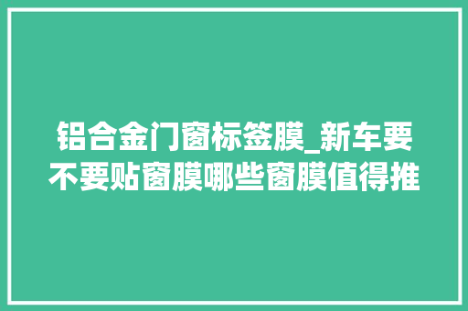 铝合金门窗标签膜_新车要不要贴窗膜哪些窗膜值得推荐分享我的贴膜经历