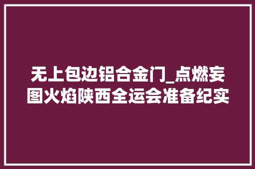 无上包边铝合金门_点燃妄图火焰陕西全运会准备纪实