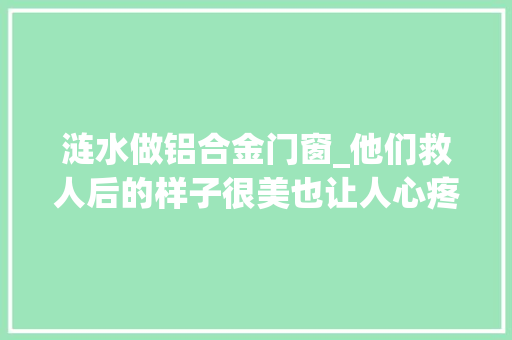 涟水做铝合金门窗_他们救人后的样子很美也让人心疼七位跳水救人的涟水市平易近都找到了他们建了个群就叫无所害怕