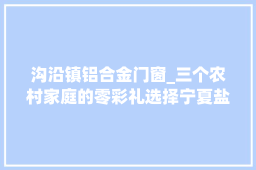 沟沿镇铝合金门窗_三个农村家庭的零彩礼选择宁夏盐池婚俗改革让年轻人轻装上阵