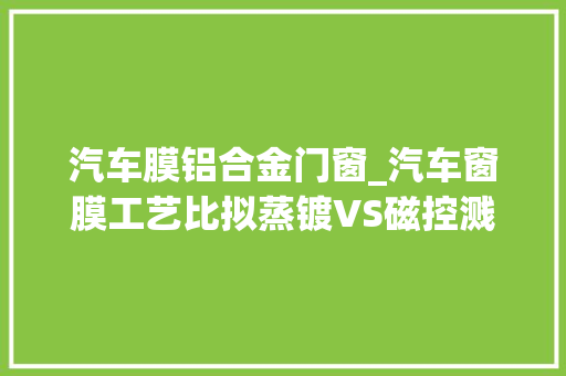 汽车膜铝合金门窗_汽车窗膜工艺比拟蒸镀VS磁控溅射