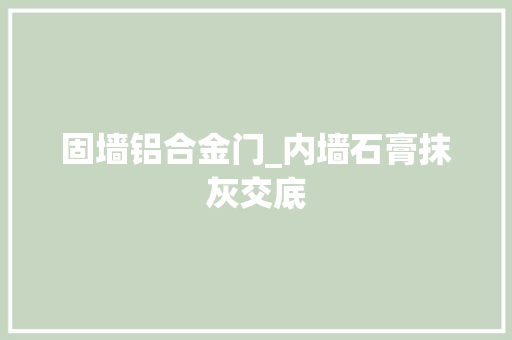 固墙铝合金门_内墙石膏抹灰交底