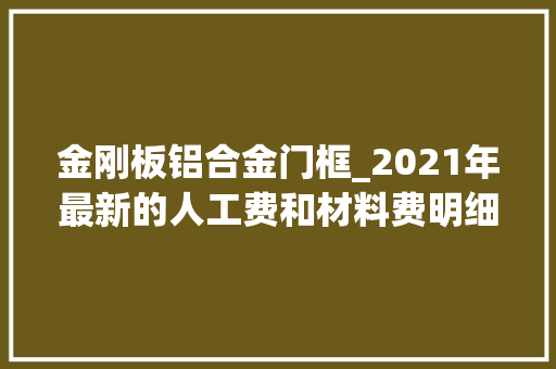 金刚板铝合金门框_2021年最新的人工费和材料费明细教你完美预算各类费用