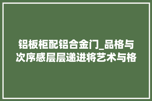 铝板柜配铝合金门_品格与次序感层层递进将艺术与格调贯穿其间的铝板柜。 折叠门