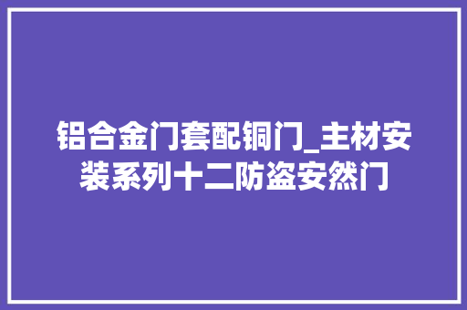 铝合金门套配铜门_主材安装系列十二防盗安然门