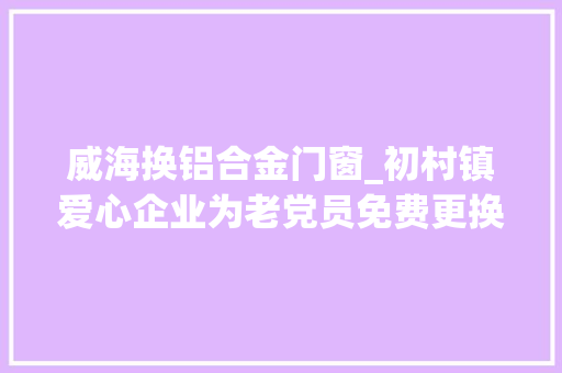 威海换铝合金门窗_初村镇爱心企业为老党员免费更换门窗