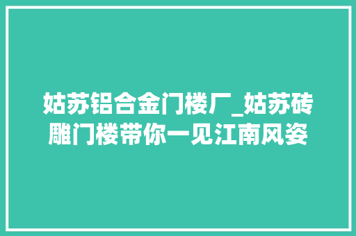 姑苏铝合金门楼厂_姑苏砖雕门楼带你一见江南风姿