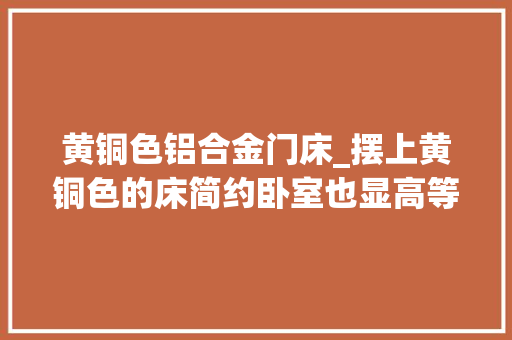 黄铜色铝合金门床_摆上黄铜色的床简约卧室也显高等