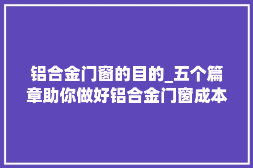 铝合金门窗的目的_五个篇章助你做好铝合金门窗成本管控