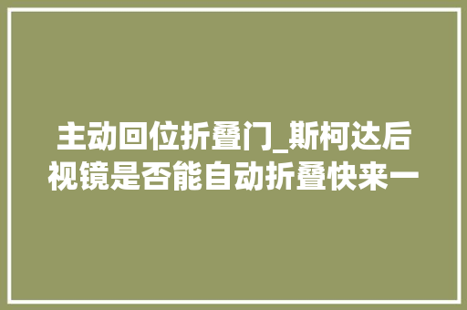 主动回位折叠门_斯柯达后视镜是否能自动折叠快来一商量竟