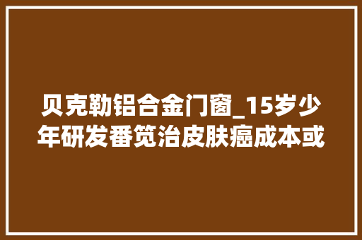贝克勒铝合金门窗_15岁少年研发番笕治皮肤癌成本或只需05美元研究可能还需要10年