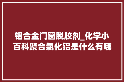 铝合金门窗脱胶剂_化学小百科聚合氯化铝是什么有哪些种类和运用方法