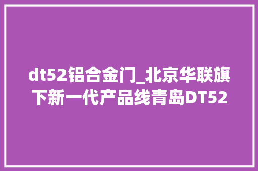 dt52铝合金门_北京华联旗下新一代产品线青岛DT52项目介绍