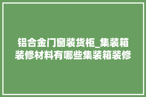 铝合金门窗装货柜_集装箱装修材料有哪些集装箱装修筹划｜施工顺序详解