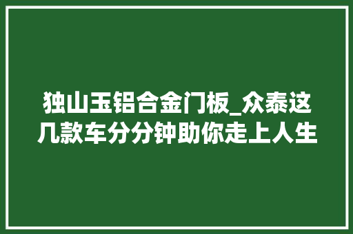 独山玉铝合金门板_众泰这几款车分分钟助你走上人生巅峰最后一款亮了 折叠门