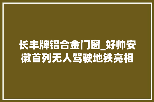 长丰牌铝合金门窗_好帅安徽首列无人驾驶地铁亮相