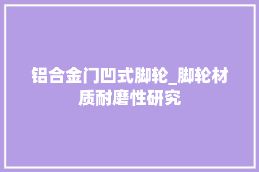 铝合金门凹式脚轮_脚轮材质耐磨性研究 玻璃门