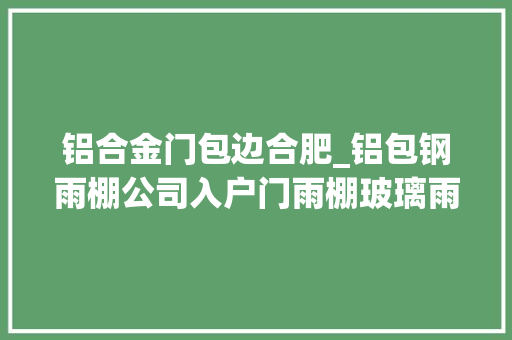 铝合金门包边合肥_铝包钢雨棚公司入户门雨棚玻璃雨棚同城装修