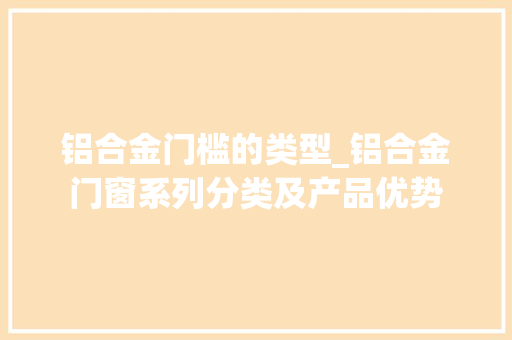 铝合金门槛的类型_铝合金门窗系列分类及产品优势