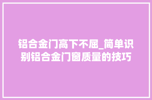 铝合金门高下不屈_简单识别铝合金门窗质量的技巧